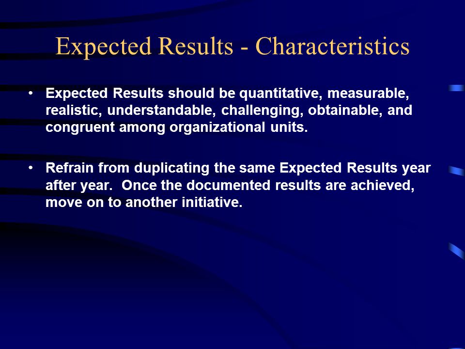 Expected Results - Characteristics Expected Results should be quantitative, measurable, realistic, understandable, challenging, obtainable, and congruent among organizational units.