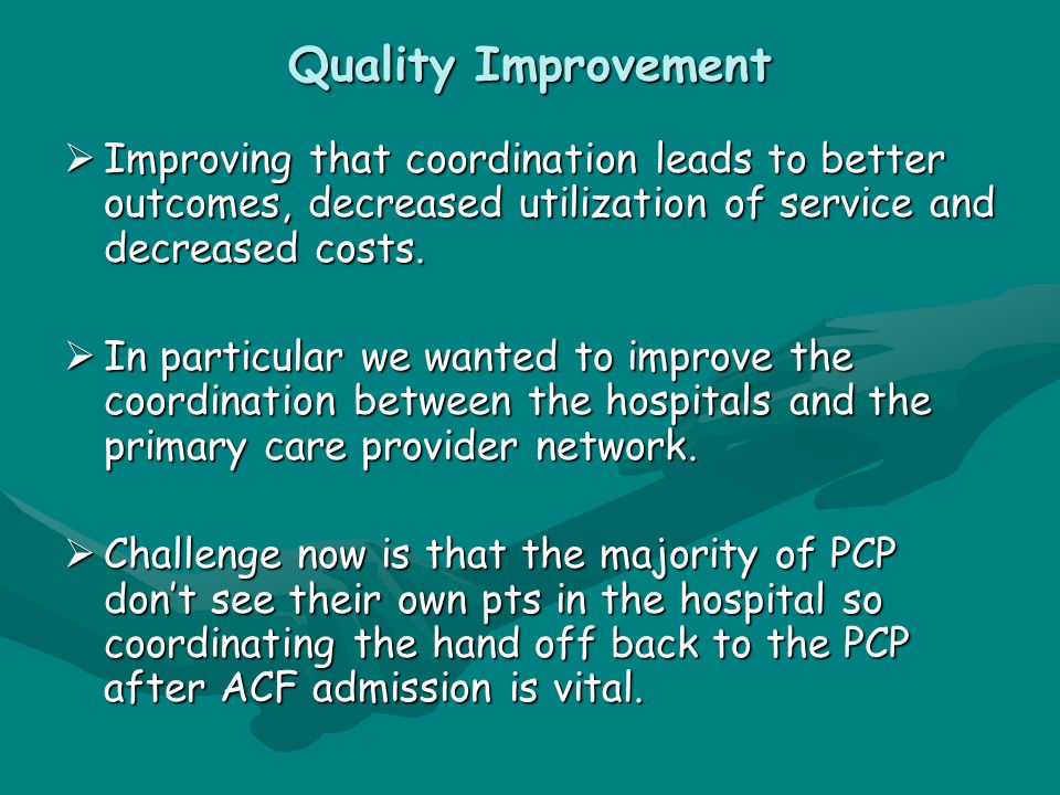 Quality Improvement  Improving that coordination leads to better outcomes, decreased utilization of service and decreased costs.