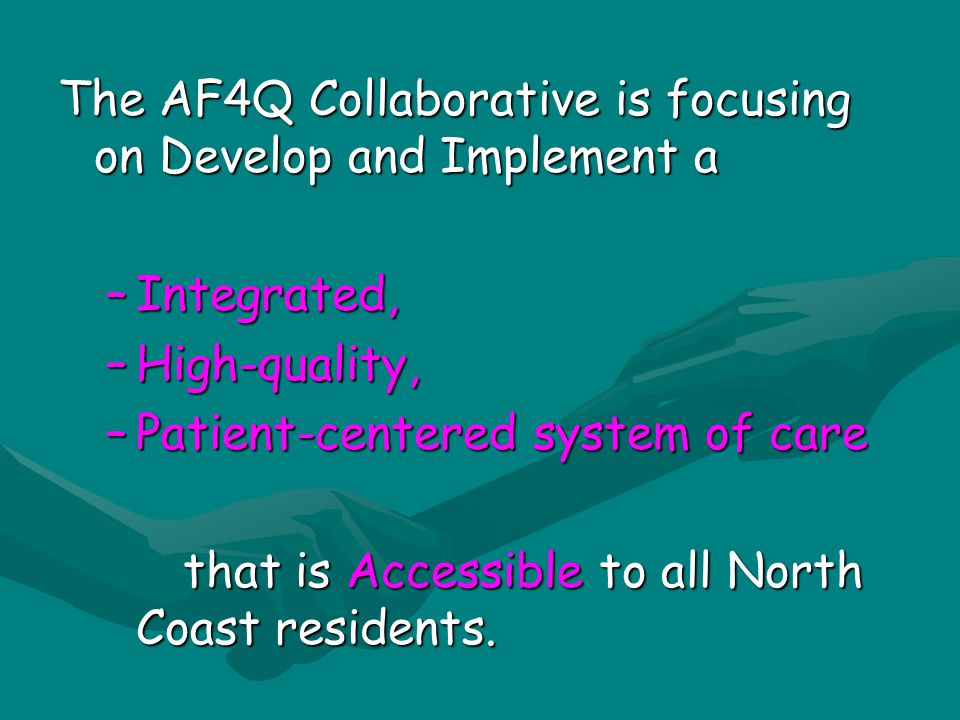 The AF4Q Collaborative is focusing on Develop and Implement a –Integrated, –High-quality, –Patient-centered system of care that is Accessible to all North Coast residents.