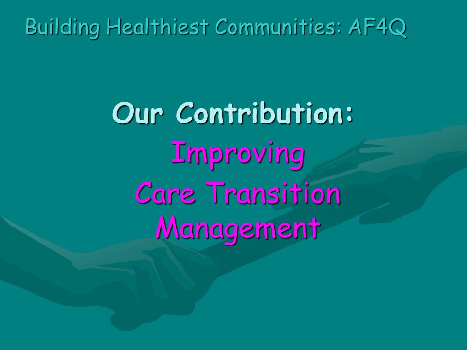 Our Contribution: Improving Care Transition Management Building Healthiest Communities: AF4Q