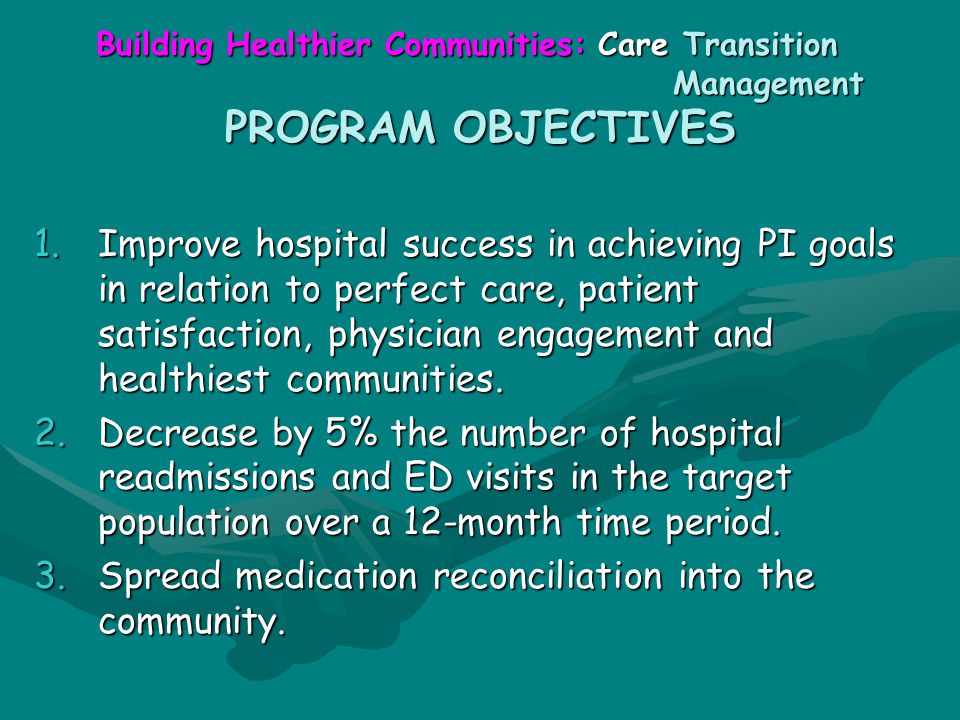 Building Healthier Communities: Care Transition Management PROGRAM OBJECTIVES 1.Improve hospital success in achieving PI goals in relation to perfect care, patient satisfaction, physician engagement and healthiest communities.
