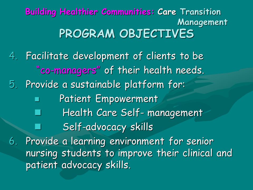 Building Healthier Communities: Care Transition Management PROGRAM OBJECTIVES 4.Facilitate development of clients to be co-managers of their health needs.