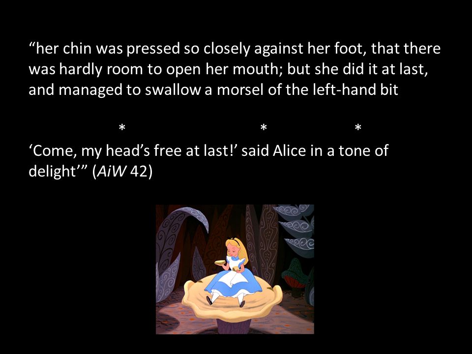 her chin was pressed so closely against her foot, that there was hardly room to open her mouth; but she did it at last, and managed to swallow a morsel of the left-hand bit * ** ‘Come, my head’s free at last!’ said Alice in a tone of delight’ (AiW 42)