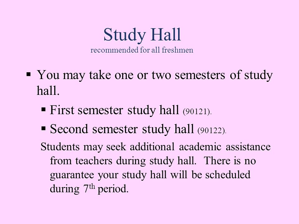 Study Hall recommended for all freshmen  You may take one or two semesters of study hall.