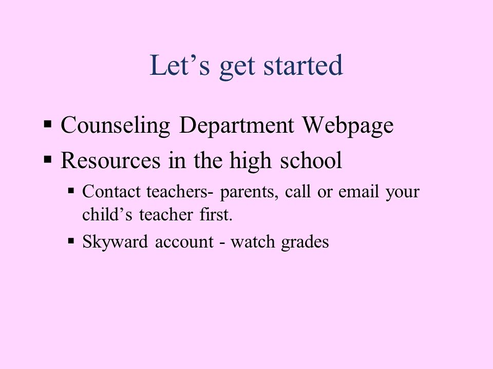 Let’s get started  Counseling Department Webpage  Resources in the high school  Contact teachers- parents, call or  your child’s teacher first.