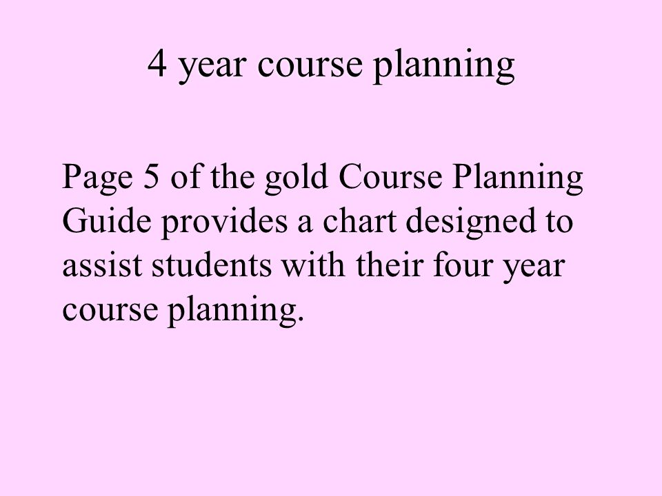 4 year course planning Page 5 of the gold Course Planning Guide provides a chart designed to assist students with their four year course planning.