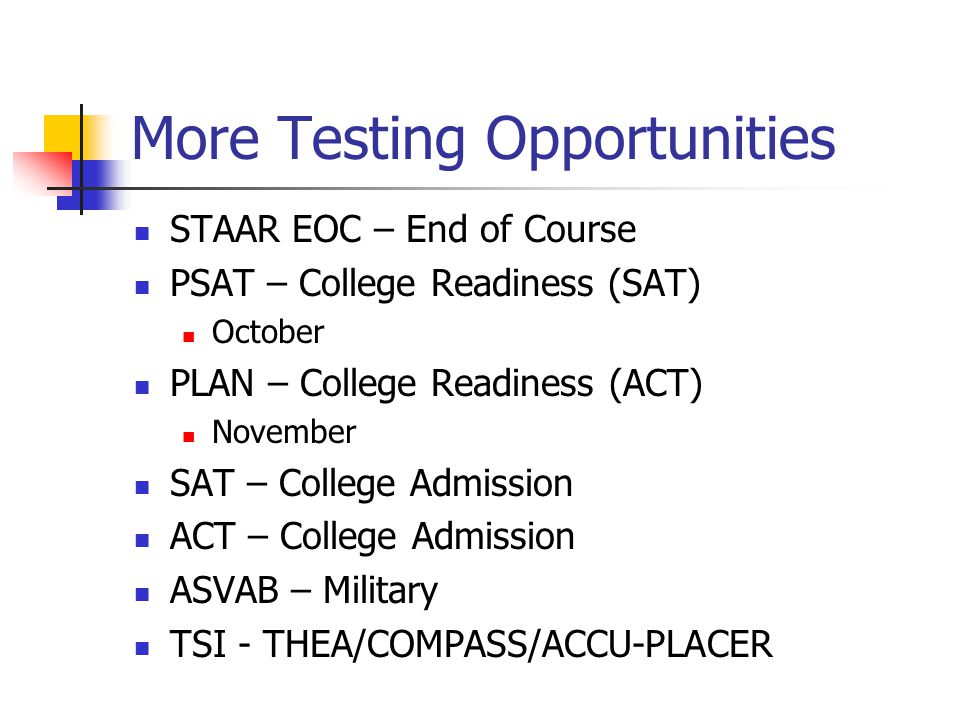 More Testing Opportunities STAAR EOC – End of Course PSAT – College Readiness (SAT) October PLAN – College Readiness (ACT) November SAT – College Admission ACT – College Admission ASVAB – Military TSI - THEA/COMPASS/ACCU-PLACER