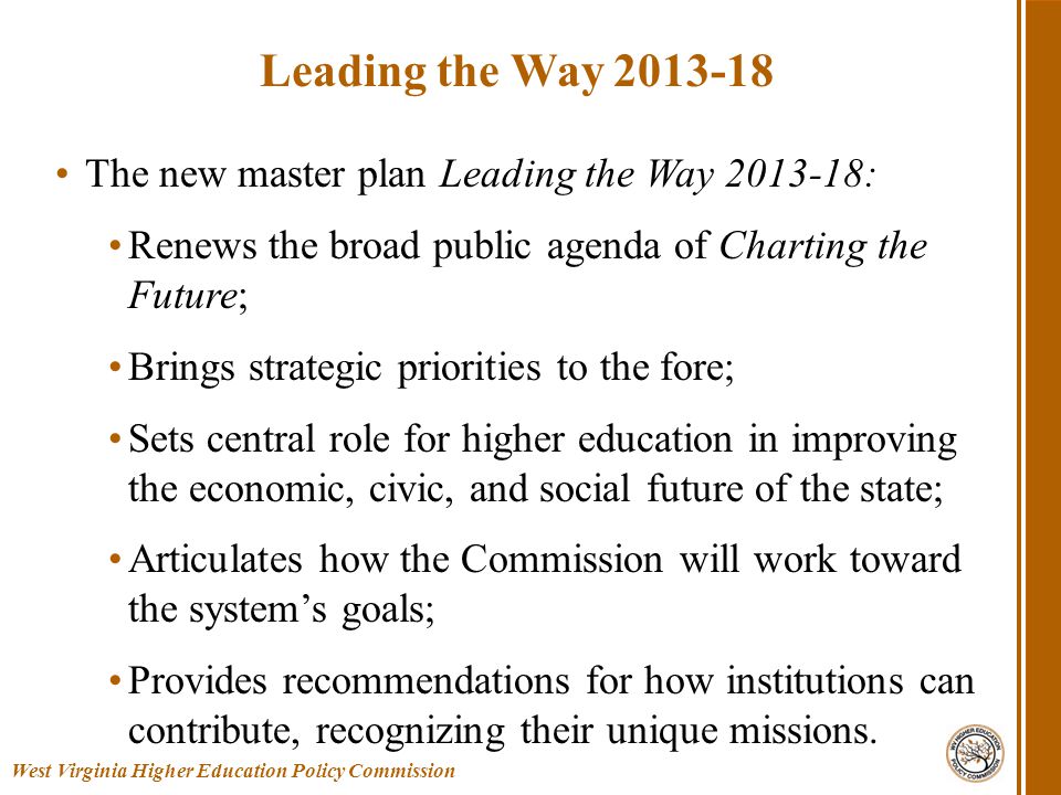 The new master plan Leading the Way : Renews the broad public agenda of Charting the Future; Brings strategic priorities to the fore; Sets central role for higher education in improving the economic, civic, and social future of the state; Articulates how the Commission will work toward the system’s goals; Provides recommendations for how institutions can contribute, recognizing their unique missions.