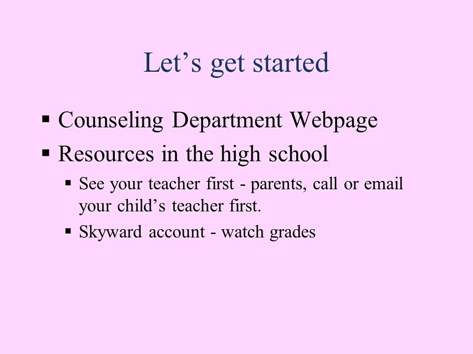 Let’s get started  Counseling Department Webpage  Resources in the high school  See your teacher first - parents, call or  your child’s teacher first.