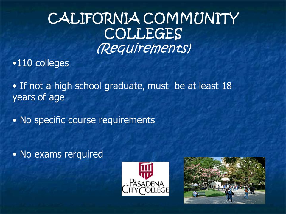 CALIFORNIA COMMUNITY COLLEGES (Requirements) 110 colleges If not a high school graduate, must be at least 18 years of age No specific course requirements No exams rerquired