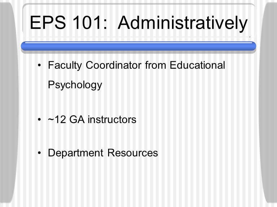 EPS 101: Administratively Faculty Coordinator from Educational Psychology ~12 GA instructors Department Resources