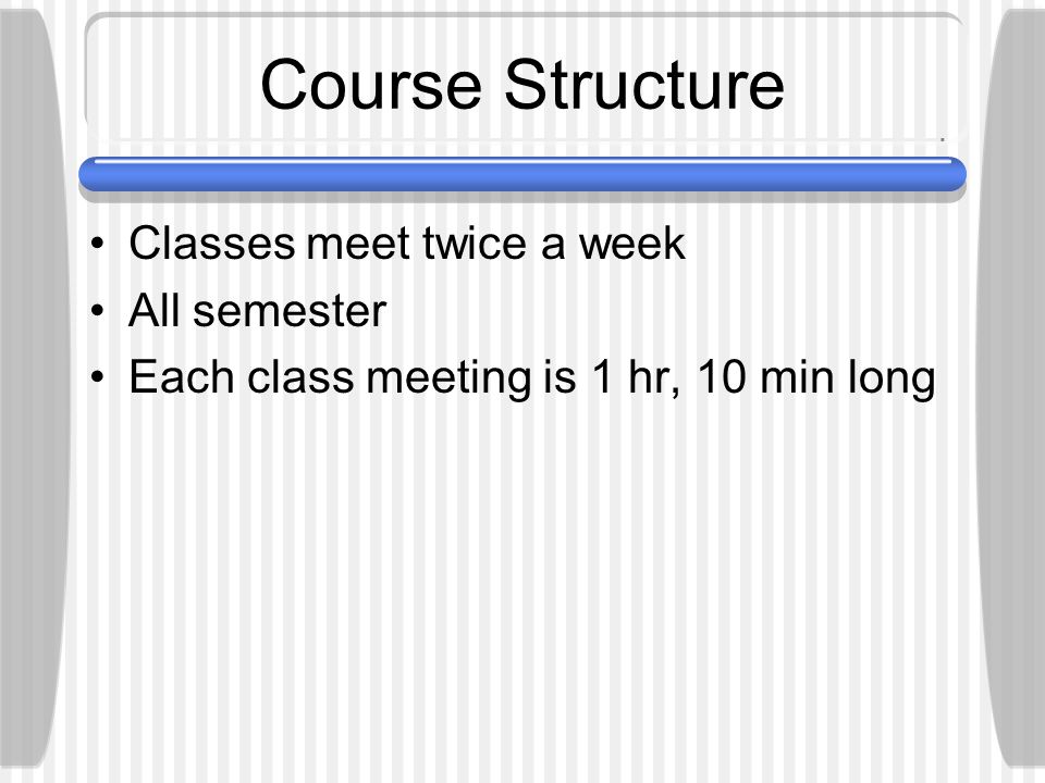 Course Structure Classes meet twice a week All semester Each class meeting is 1 hr, 10 min long