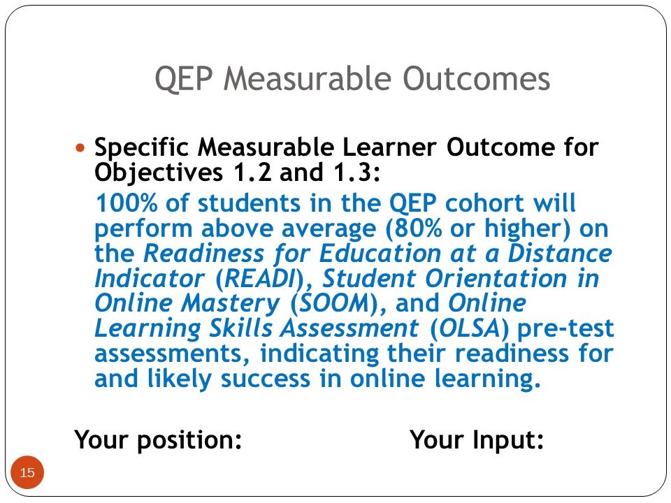 14 Specific Measurable Learner Outcome for Objective 1.1: By the time of the SACSCOC onsite visit in early March 2011, at least 80% of SUNO freshman and sophomore year students and 50% of junior and senior year students will be able to articulate the QEP topic and its impact on student learning.