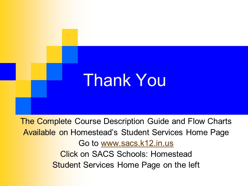 Thank You The Complete Course Description Guide and Flow Charts Available on Homestead’s Student Services Home Page Go to   Click on SACS Schools: Homestead Student Services Home Page on the left