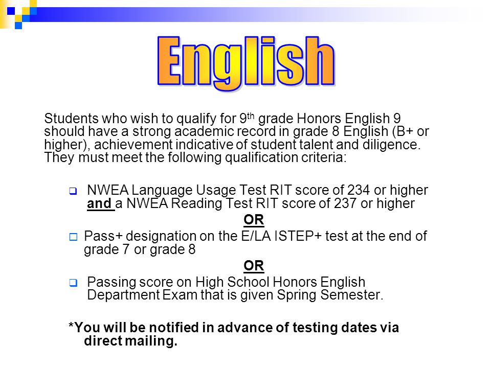 Students who wish to qualify for 9 th grade Honors English 9 should have a strong academic record in grade 8 English (B+ or higher), achievement indicative of student talent and diligence.