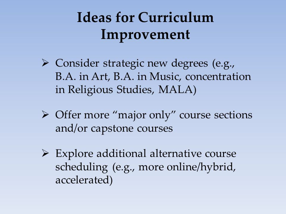 Ideas for Curriculum Improvement  Consider strategic new degrees (e.g., B.A.