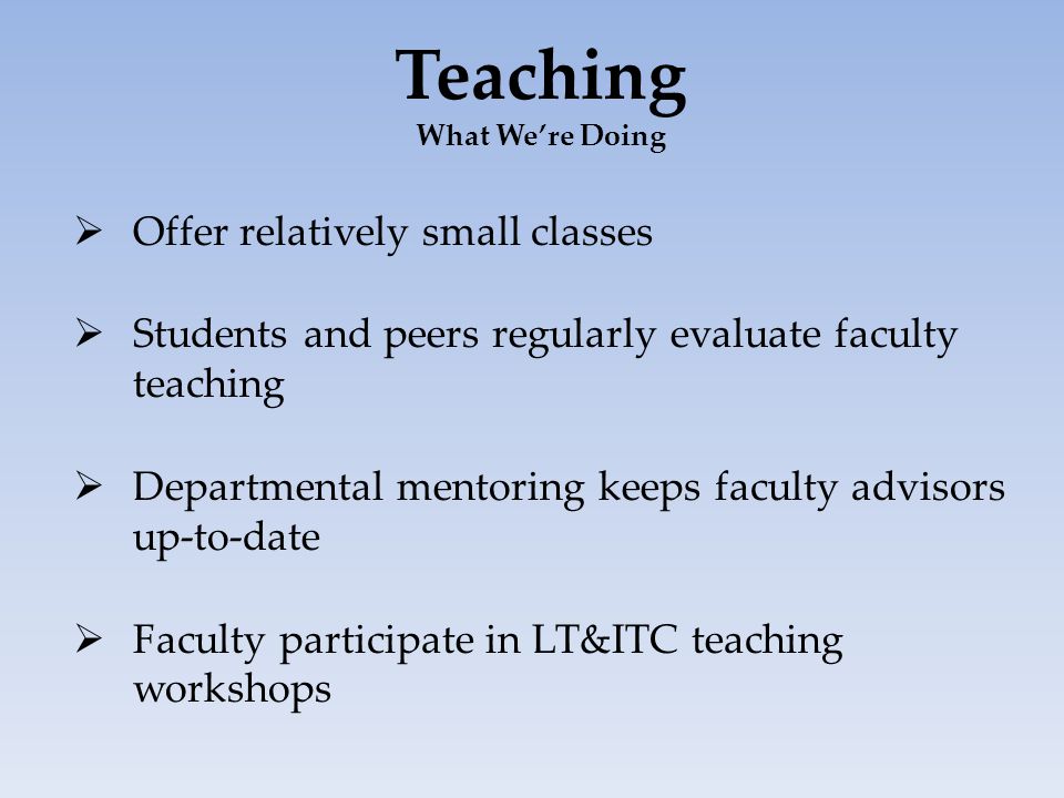 Teaching What We’re Doing  Offer relatively small classes  Students and peers regularly evaluate faculty teaching  Departmental mentoring keeps faculty advisors up-to-date  Faculty participate in LT&ITC teaching workshops