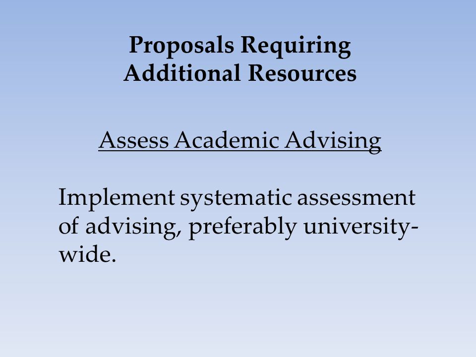 Proposals Requiring Additional Resources Assess Academic Advising Implement systematic assessment of advising, preferably university- wide.