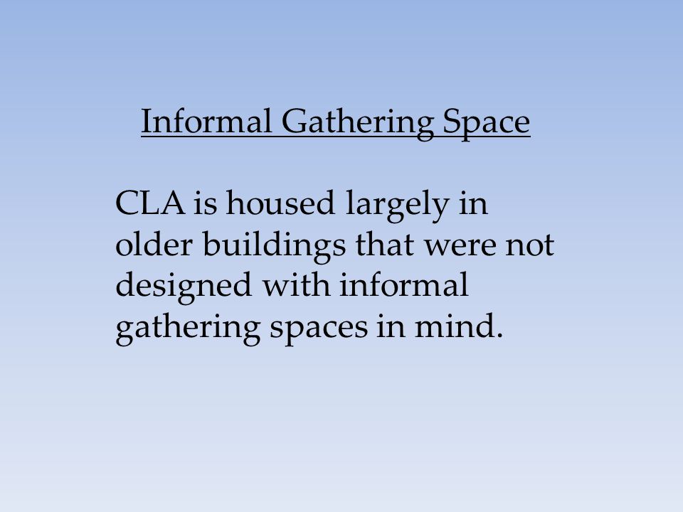 Informal Gathering Space CLA is housed largely in older buildings that were not designed with informal gathering spaces in mind.