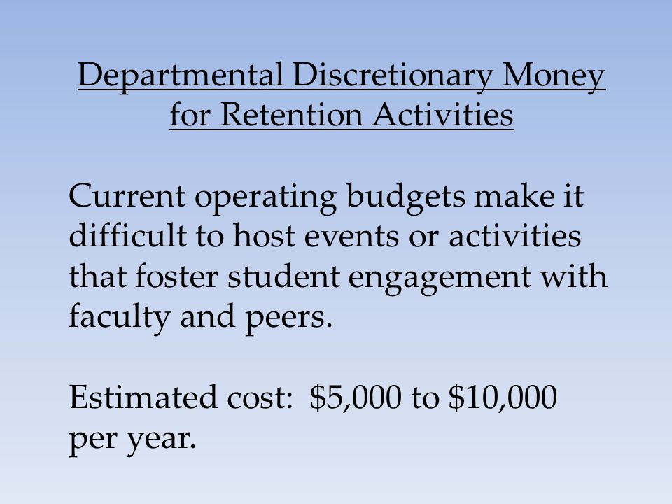 Departmental Discretionary Money for Retention Activities Current operating budgets make it difficult to host events or activities that foster student engagement with faculty and peers.