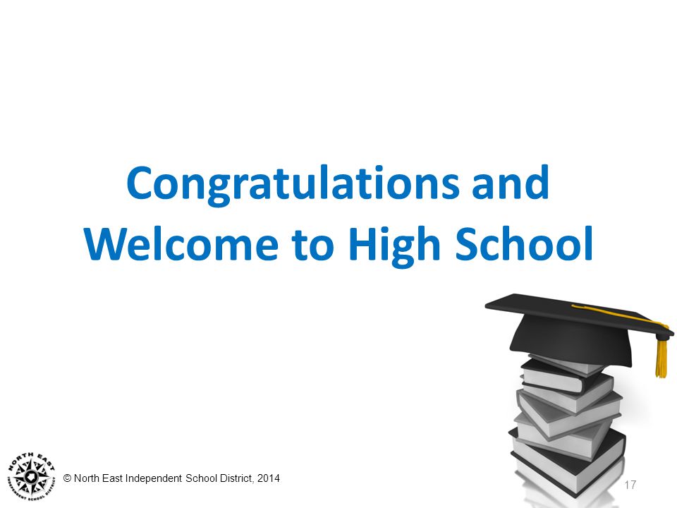 © North East Independent School District, 2014 Congratulations and Welcome to High School 17
