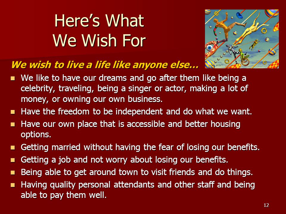 12 Here’s What We Wish For We wish to live a life like anyone else… We like to have our dreams and go after them like being a celebrity, traveling, being a singer or actor, making a lot of money, or owning our own business.