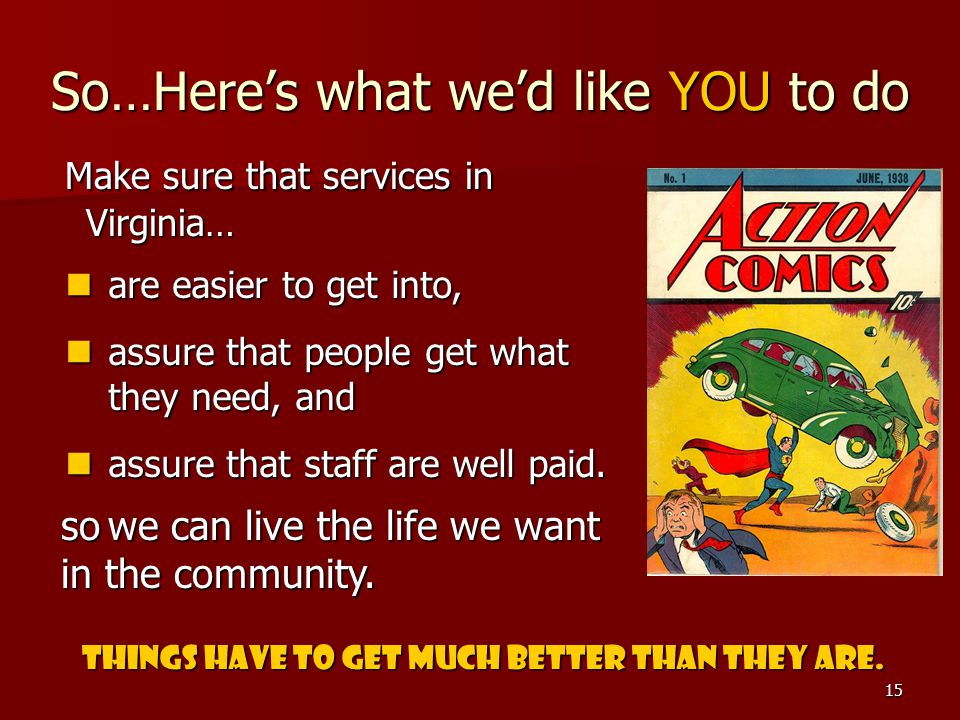 15 So…Here’s what we’d like YOU to do Make sure that services in Virginia… Make sure that services in Virginia… are easier to get into, are easier to get into, assure that people get what they need, and assure that people get what they need, and assure that staff are well paid.