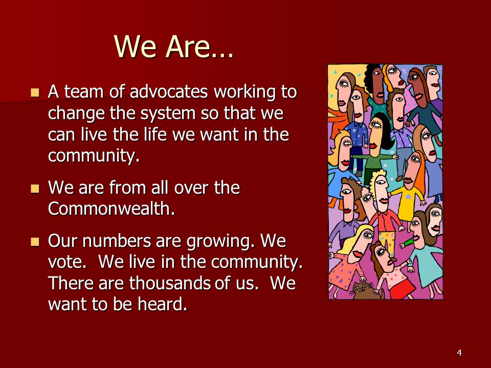 4 We Are… A team of advocates working to change the system so that we can live the life we want in the community.