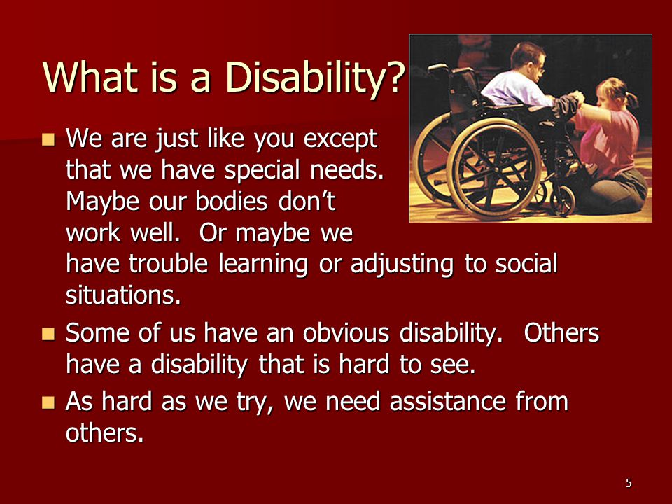 5 What is a Disability. We are just like you except that we have special needs.