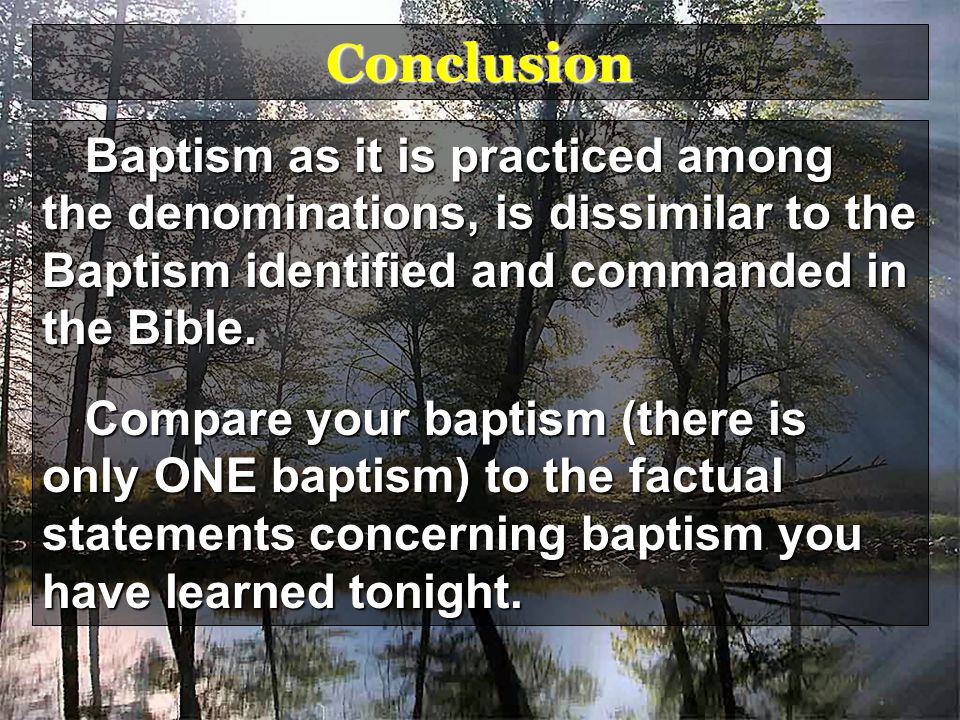 Conclusion Baptism as it is practiced among the denominations, is dissimilar to the Baptism identified and commanded in the Bible.