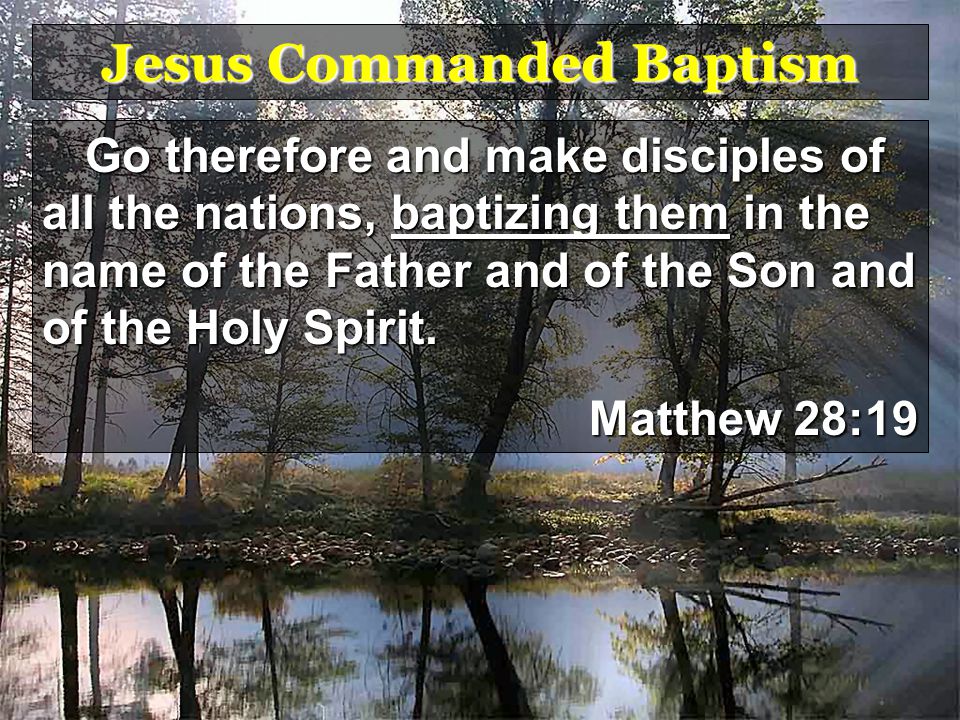 Jesus Commanded Baptism Go therefore and make disciples of all the nations, baptizing them in the name of the Father and of the Son and of the Holy Spirit.