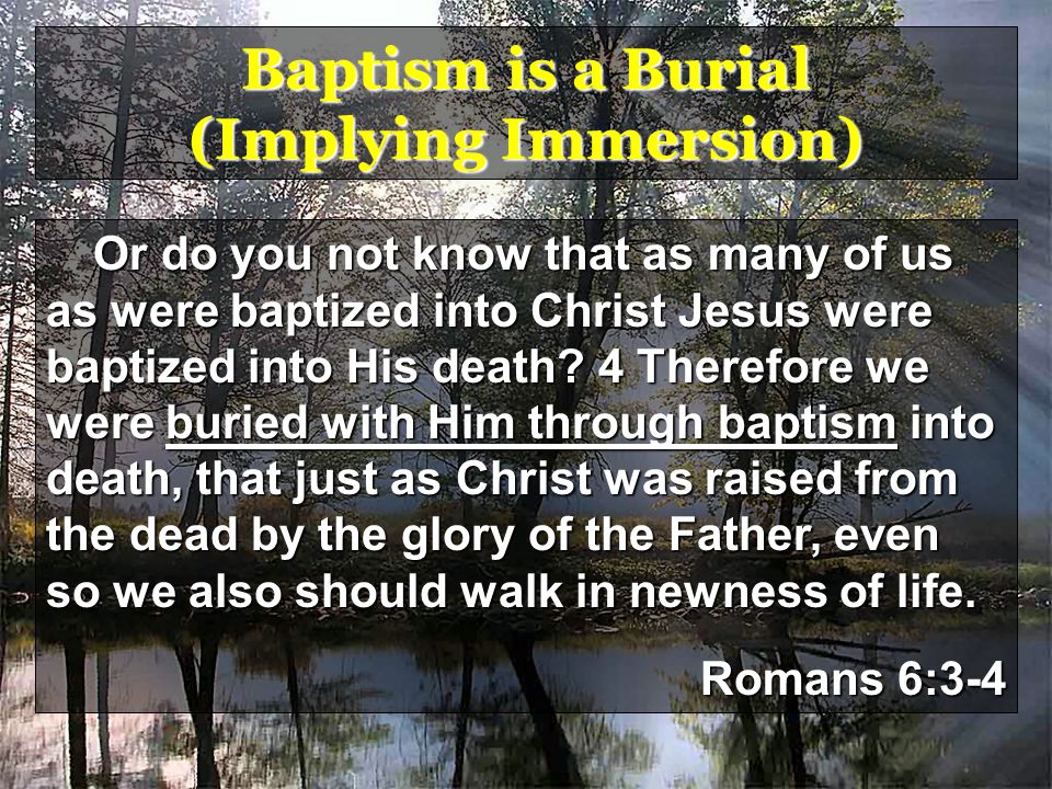 Baptism is a Burial (Implying Immersion) Or do you not know that as many of us as were baptized into Christ Jesus were baptized into His death.