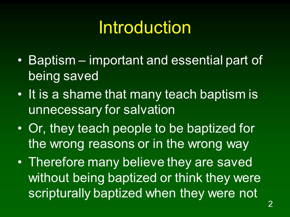 2 Introduction Baptism – important and essential part of being saved It is a shame that many teach baptism is unnecessary for salvation Or, they teach people to be baptized for the wrong reasons or in the wrong way Therefore many believe they are saved without being baptized or think they were scripturally baptized when they were not