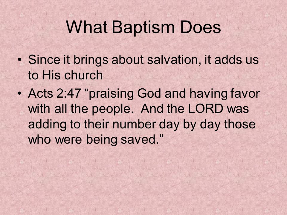 What Baptism Does Since it brings about salvation, it adds us to His church Acts 2:47 praising God and having favor with all the people.