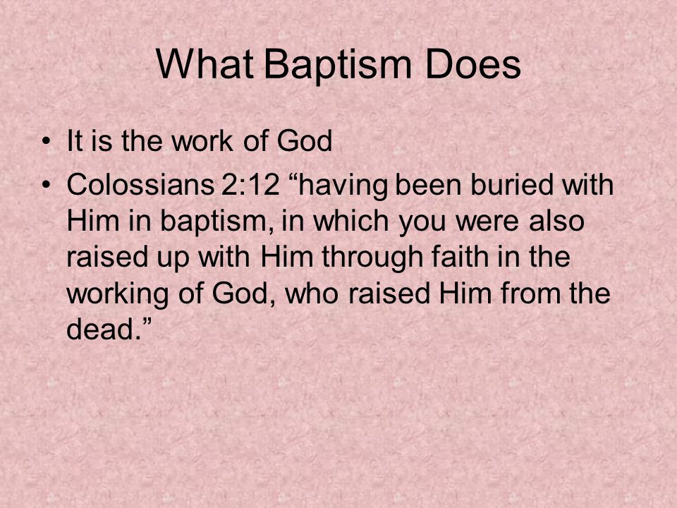 What Baptism Does It is the work of God Colossians 2:12 having been buried with Him in baptism, in which you were also raised up with Him through faith in the working of God, who raised Him from the dead.