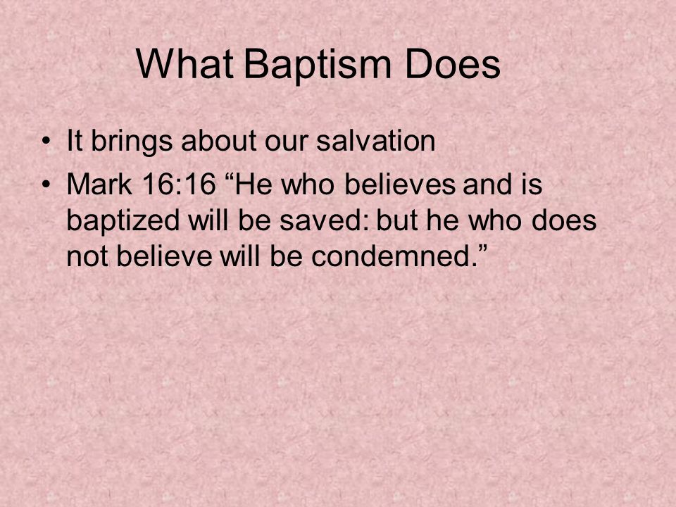 What Baptism Does It brings about our salvation Mark 16:16 He who believes and is baptized will be saved: but he who does not believe will be condemned.