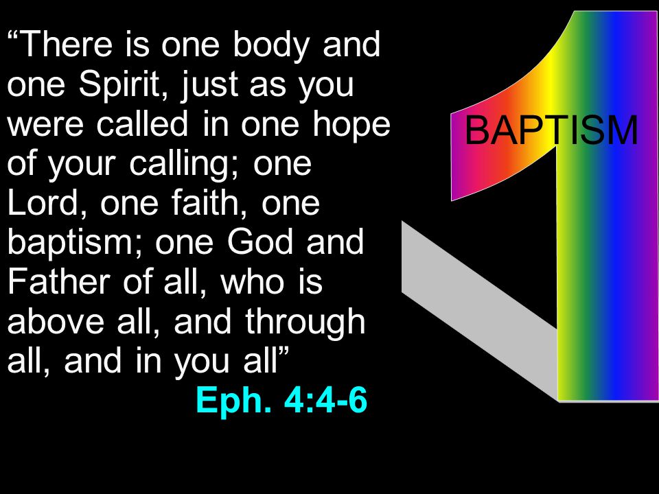BAPTISM There is one body and one Spirit, just as you were called in one hope of your calling; one Lord, one faith, one baptism; one God and Father of all, who is above all, and through all, and in you all Eph.