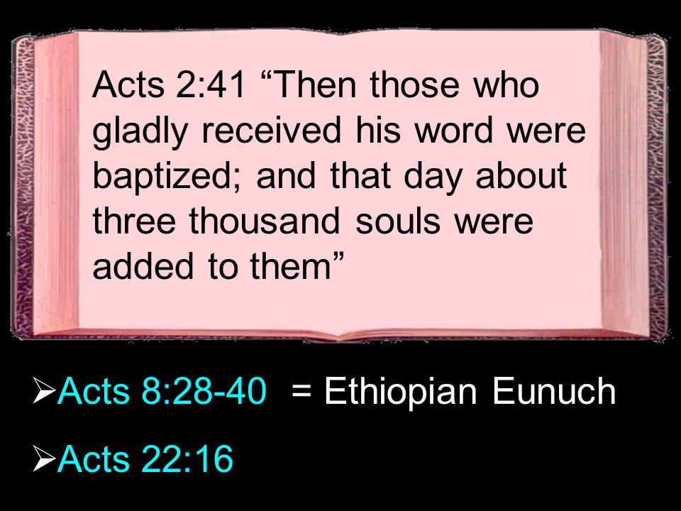 Acts 2:41 Then those who gladly received his word were baptized; and that day about three thousand souls were added to them  Acts 8:28-40 = Ethiopian Eunuch  Acts 22:16