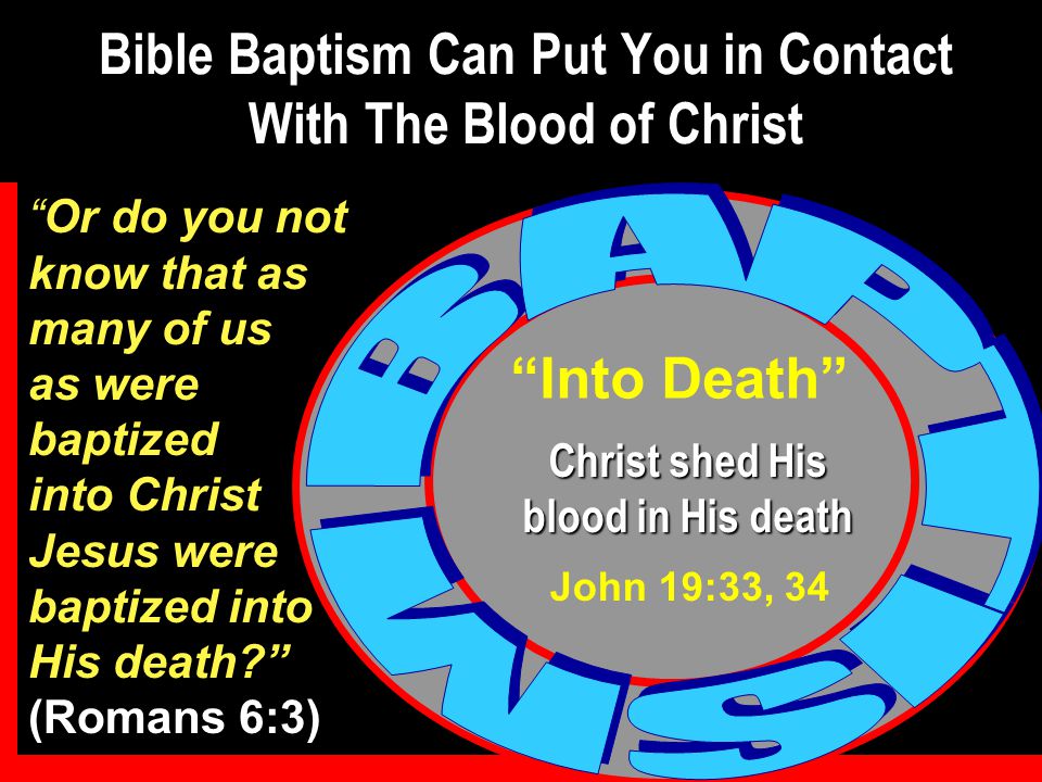 Or do you not know that as many of us as were baptized into Christ Jesus were baptized into His death (Romans 6:3) Bible Baptism Can Put You in Contact With The Blood of Christ Into Death Christ shed His blood in His death John 19:33, 34