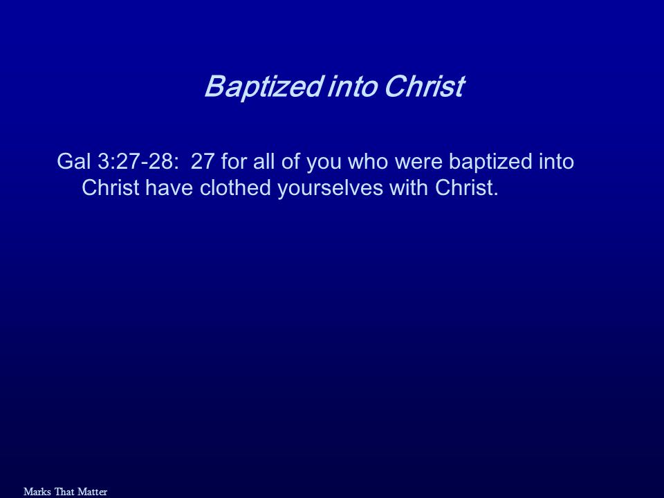 Marks That Matter Baptized into Christ Gal 3:27-28: 27 for all of you who were baptized into Christ have clothed yourselves with Christ.