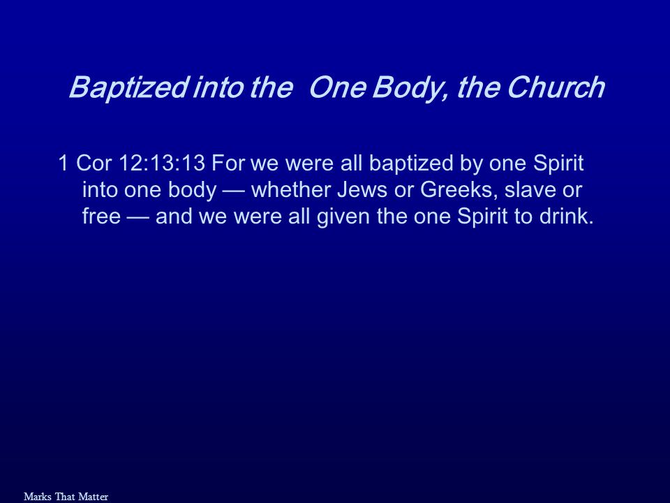 Marks That Matter Baptized into the One Body, the Church 1 Cor 12:13:13 For we were all baptized by one Spirit into one body — whether Jews or Greeks, slave or free — and we were all given the one Spirit to drink.