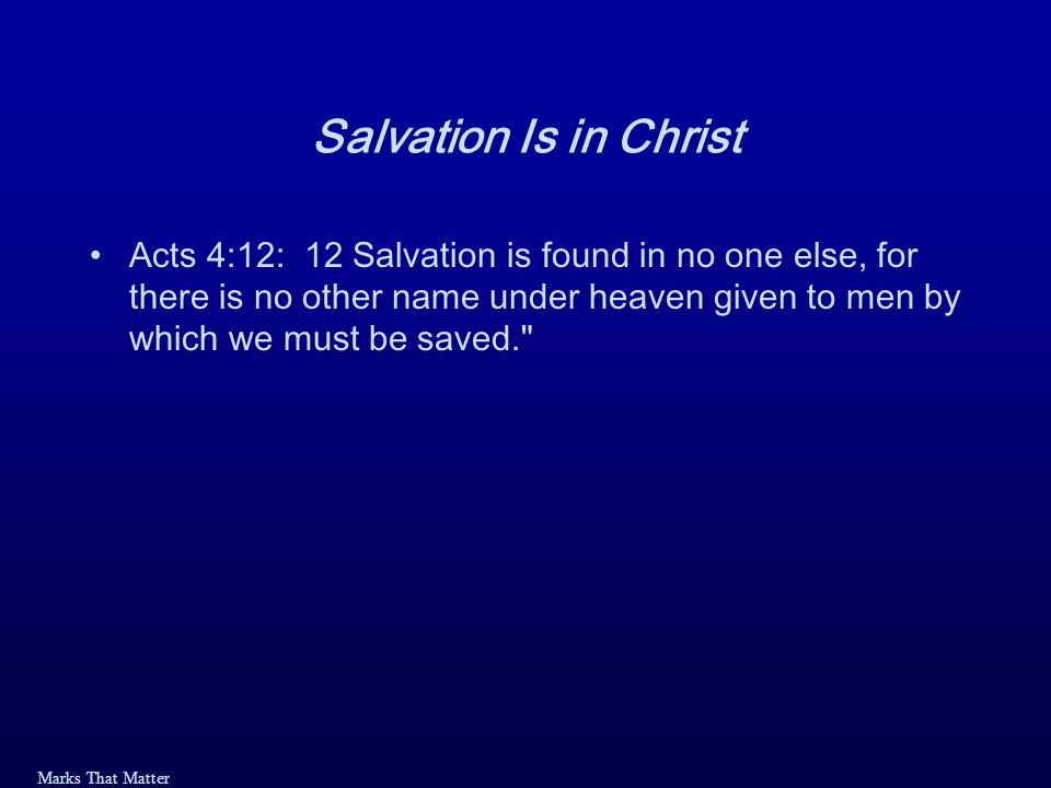 Marks That Matter Salvation Is in Christ Acts 4:12: 12 Salvation is found in no one else, for there is no other name under heaven given to men by which we must be saved.