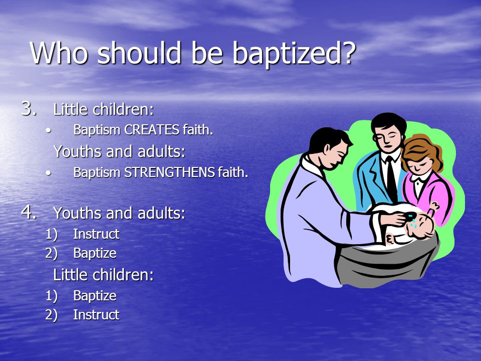 Who should be baptized. 3. Little children: Baptism CREATES faith.Baptism CREATES faith.