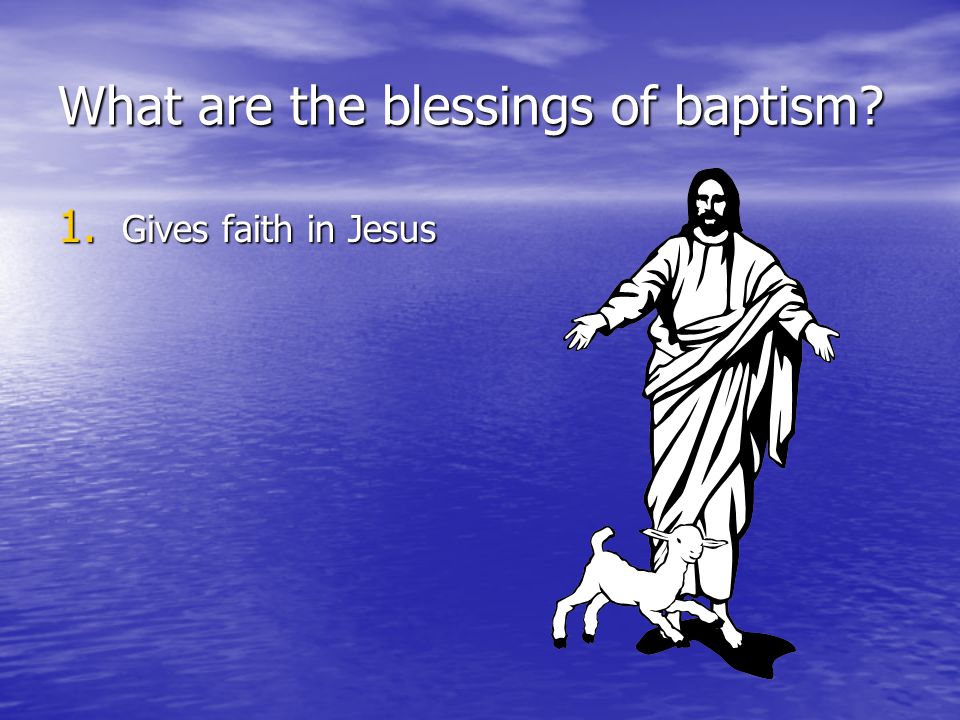 What are the blessings of baptism 1. Gives faith in Jesus