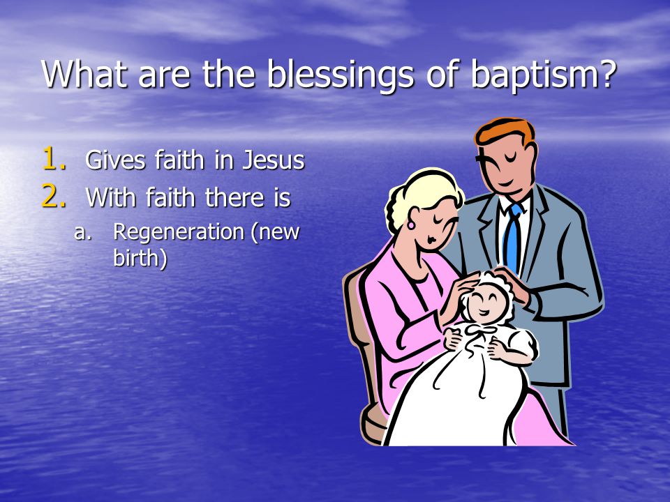 What are the blessings of baptism. 1. Gives faith in Jesus 2.