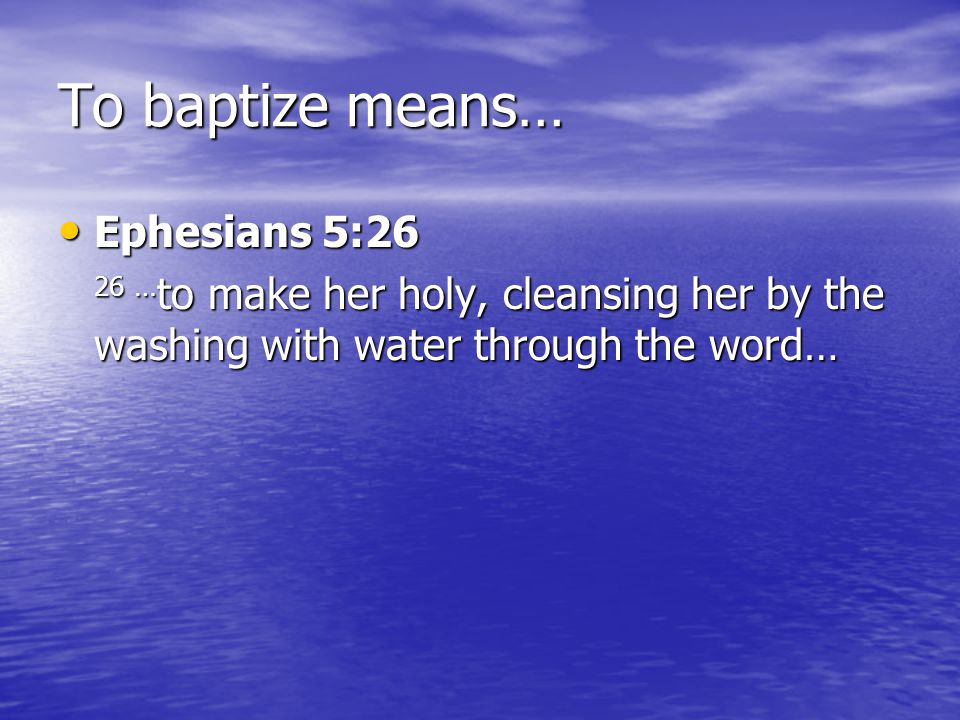To baptize means… Ephesians 5:26 Ephesians 5:26 26 … to make her holy, cleansing her by the washing with water through the word…