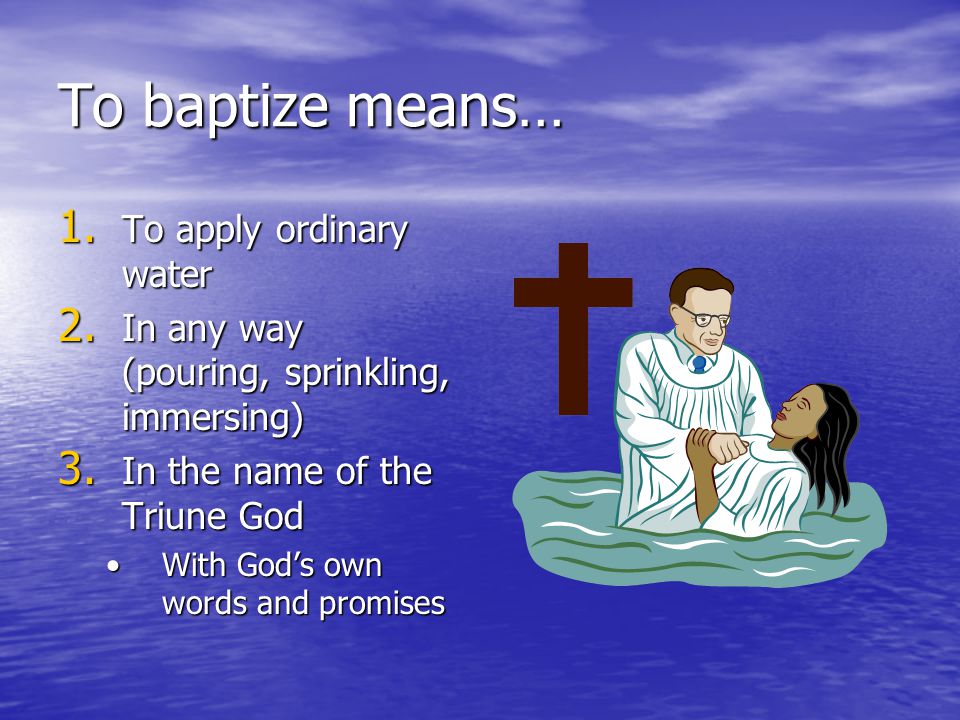 To baptize means… 1. To apply ordinary water 2. In any way (pouring, sprinkling, immersing) 3.