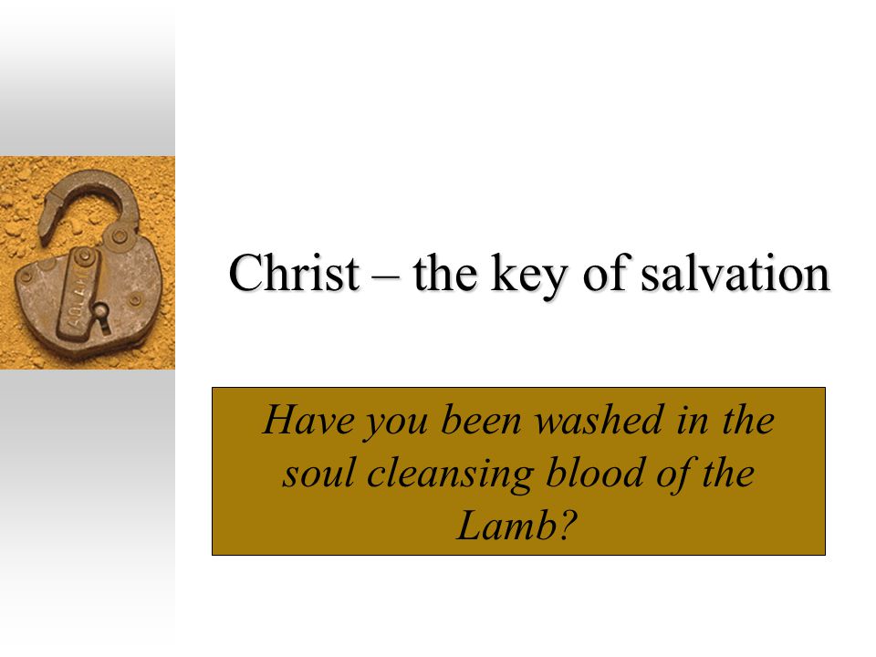 Christ – the key of salvation Have you been washed in the soul cleansing blood of the Lamb