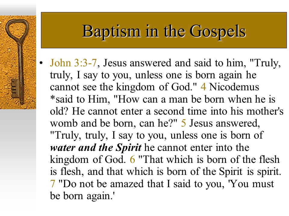 Baptism in the Gospels John 3:3-7, Jesus answered and said to him, Truly, truly, I say to you, unless one is born again he cannot see the kingdom of God. 4 Nicodemus *said to Him, How can a man be born when he is old.