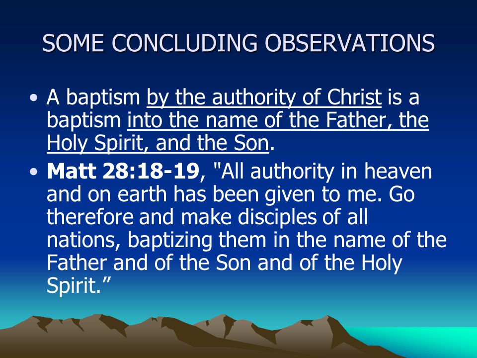 SOME CONCLUDING OBSERVATIONS A baptism by the authority of Christ is a baptism into the name of the Father, the Holy Spirit, and the Son.